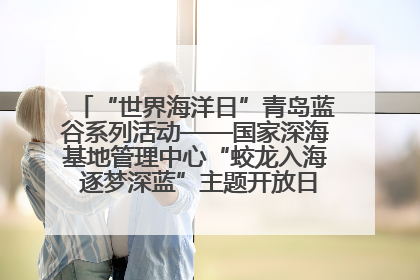 “世界海洋日”青岛蓝谷系列活动——国家深海基地管理中心“蛟龙入海 逐梦深蓝”主题开放日活动成功举办